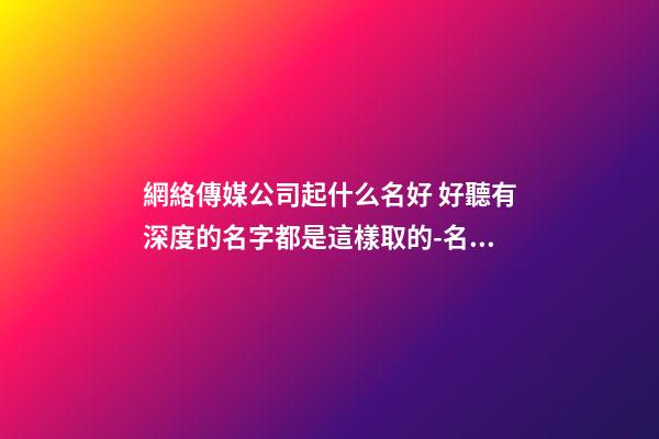 網絡傳媒公司起什么名好 好聽有深度的名字都是這樣取的-名學網-第1張-公司起名-玄機派